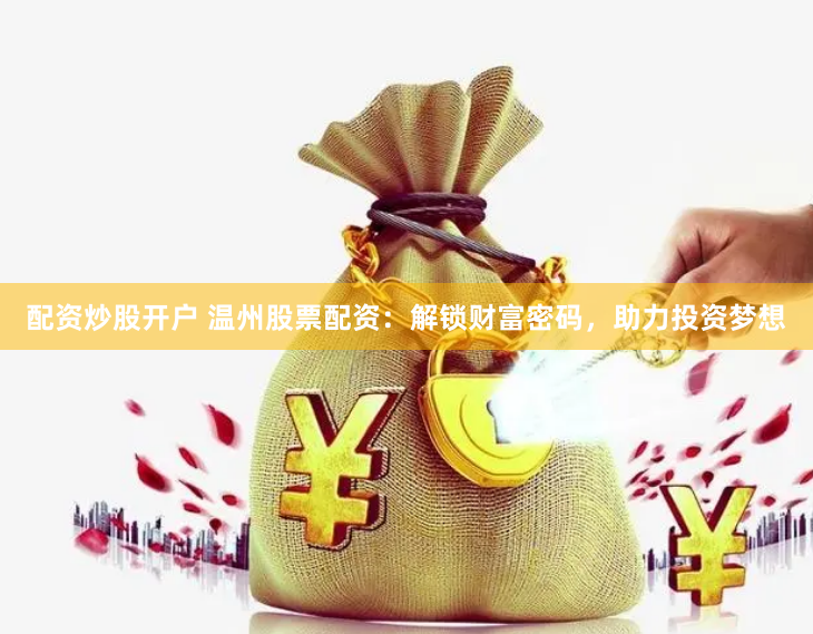 配资炒股开户 温州股票配资：解锁财富密码，助力投资梦想