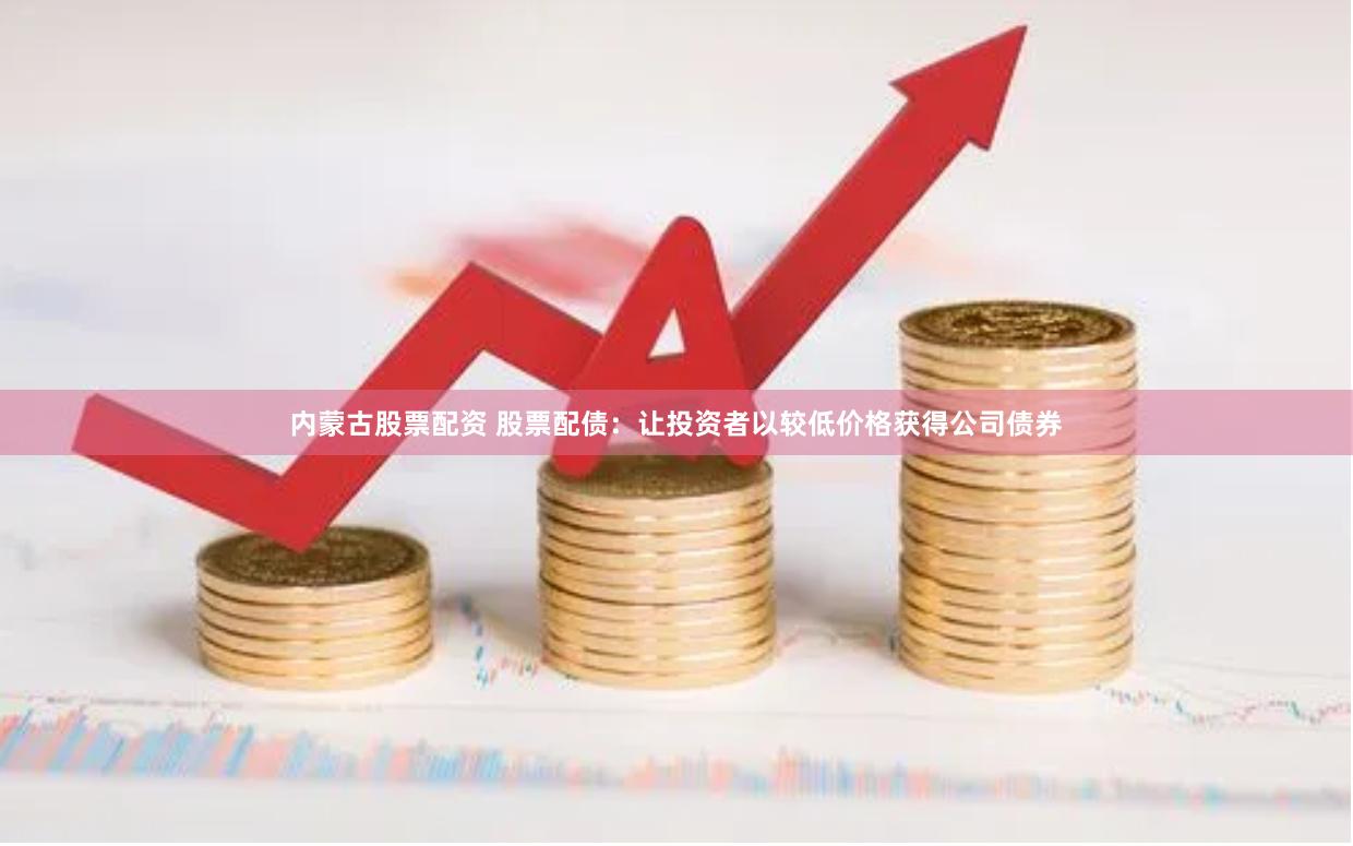 内蒙古股票配资 股票配债：让投资者以较低价格获得公司债券