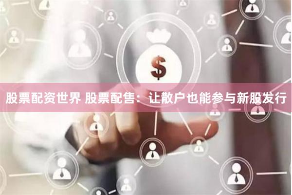 股票配资世界 股票配售：让散户也能参与新股发行