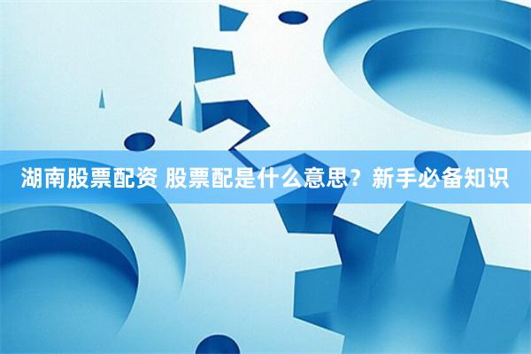 湖南股票配资 股票配是什么意思？新手必备知识