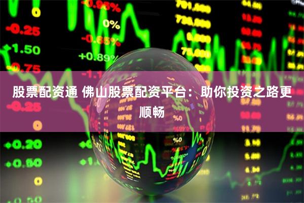 股票配资通 佛山股票配资平台：助你投资之路更顺畅