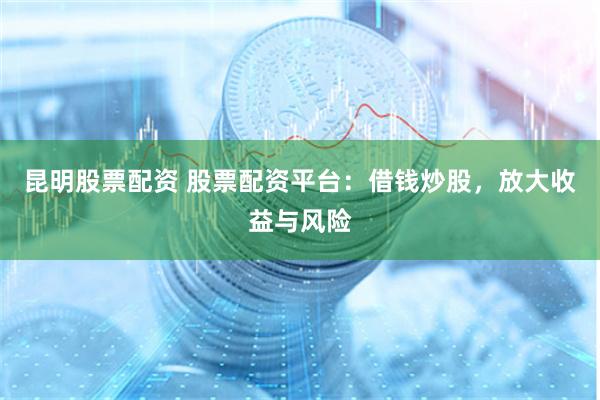 昆明股票配资 股票配资平台：借钱炒股，放大收益与风险