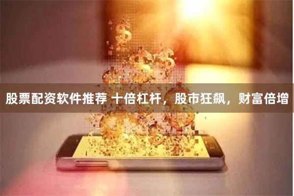 股票配资软件推荐 十倍杠杆，股市狂飙，财富倍增