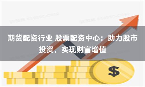 期货配资行业 股票配资中心：助力股市投资，实现财富增值