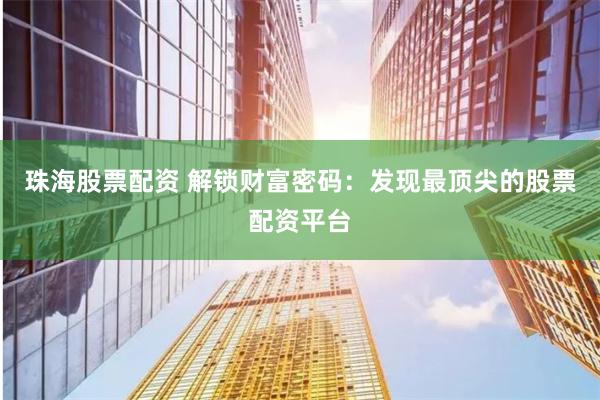 珠海股票配资 解锁财富密码：发现最顶尖的股票配资平台