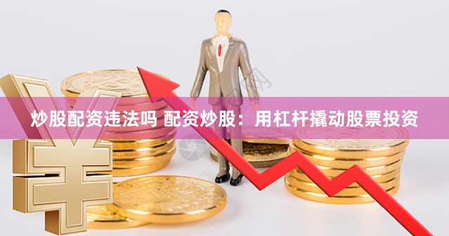炒股配资违法吗 配资炒股：用杠杆撬动股票投资