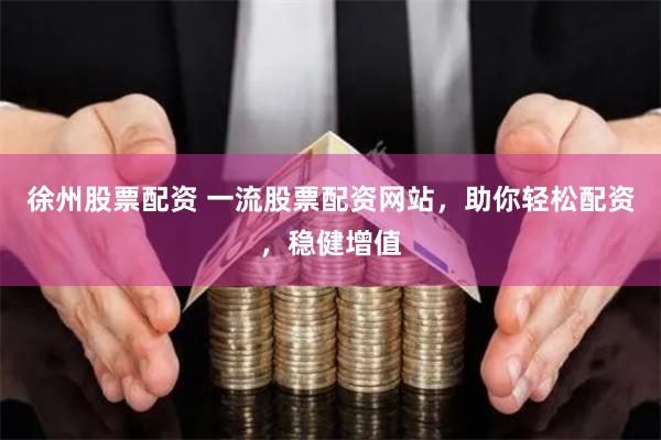 徐州股票配资 一流股票配资网站，助你轻松配资，稳健增值