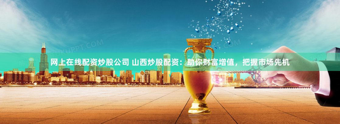 网上在线配资炒股公司 山西炒股配资：助你财富增值，把握市场先机