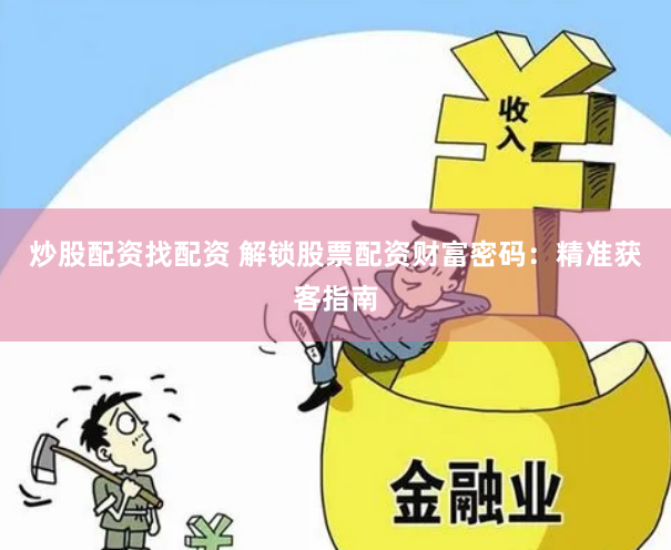 炒股配资找配资 解锁股票配资财富密码：精准获客指南