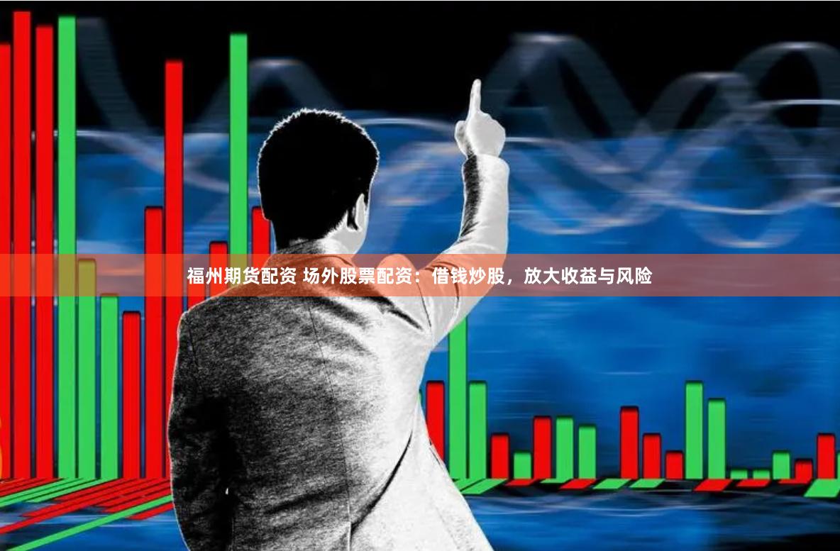 福州期货配资 场外股票配资：借钱炒股，放大收益与风险