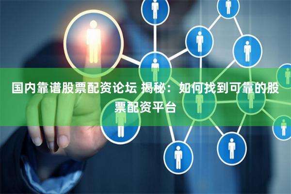 国内靠谱股票配资论坛 揭秘：如何找到可靠的股票配资平台