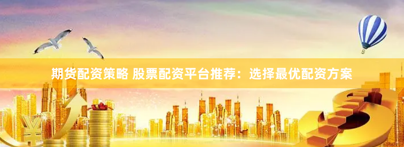 期货配资策略 股票配资平台推荐：选择最优配资方案