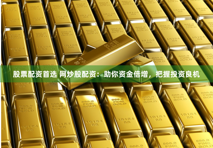 股票配资首选 网炒股配资：助你资金倍增，把握投资良机