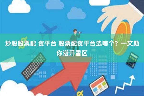 炒股股票配 资平台 股票配资平台选哪个？一文助你避开雷区