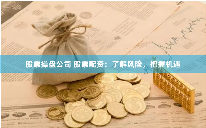 股票操盘公司 股票配资：了解风险，把握机遇