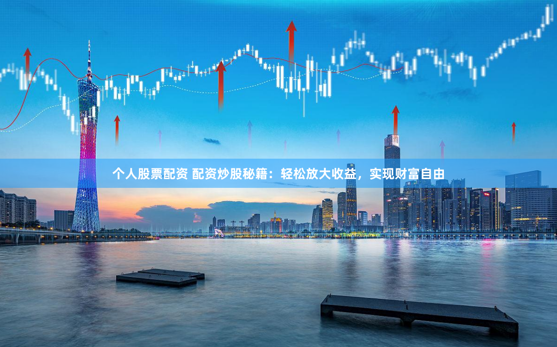 个人股票配资 配资炒股秘籍：轻松放大收益，实现财富自由