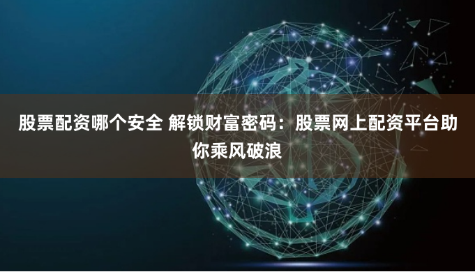 股票配资哪个安全 解锁财富密码：股票网上配资平台助你乘风破浪