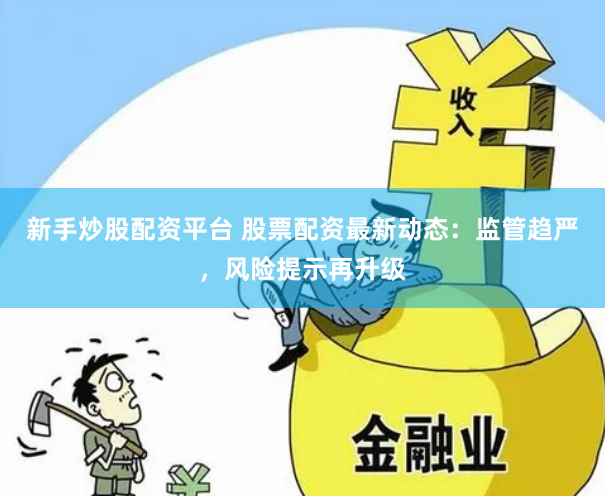 新手炒股配资平台 股票配资最新动态：监管趋严，风险提示再升级