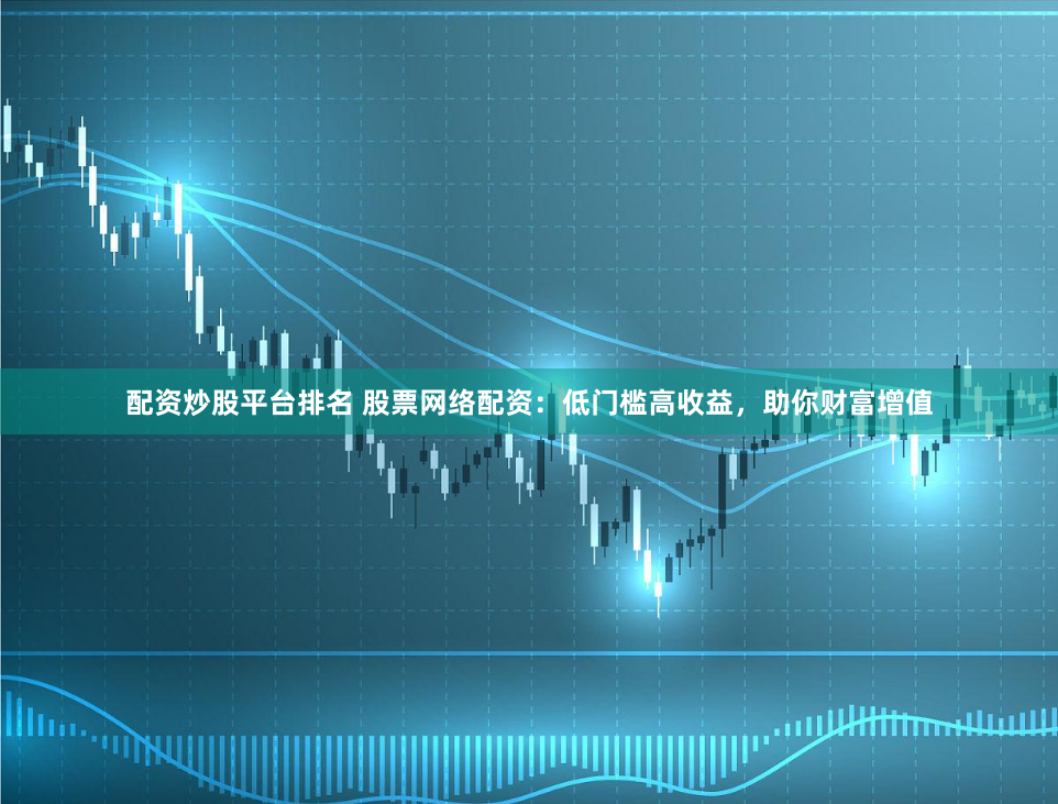 配资炒股平台排名 股票网络配资：低门槛高收益，助你财富增值