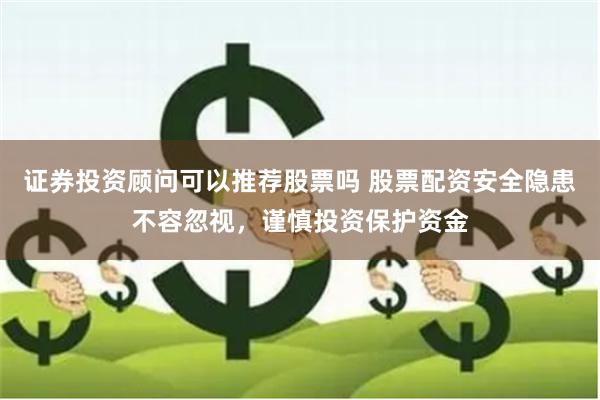 证券投资顾问可以推荐股票吗 股票配资安全隐患不容忽视，谨慎投资保护资金