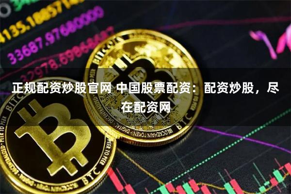 正规配资炒股官网 中国股票配资：配资炒股，尽在配资网