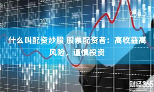 什么叫配资炒股 股票配资者：高收益高风险，谨慎投资