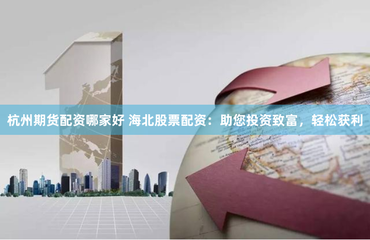 杭州期货配资哪家好 海北股票配资：助您投资致富，轻松获利