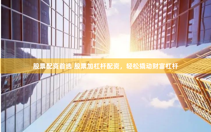股票配资首选 股票加杠杆配资，轻松撬动财富杠杆