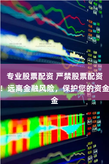 专业股票配资 严禁股票配资！远离金融风险，保护您的资金