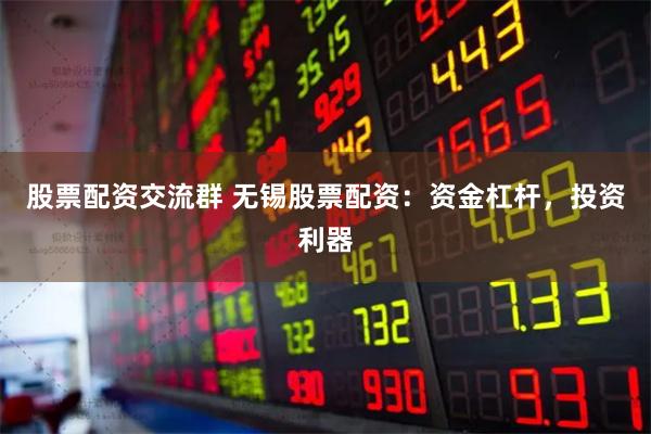 股票配资交流群 无锡股票配资：资金杠杆，投资利器