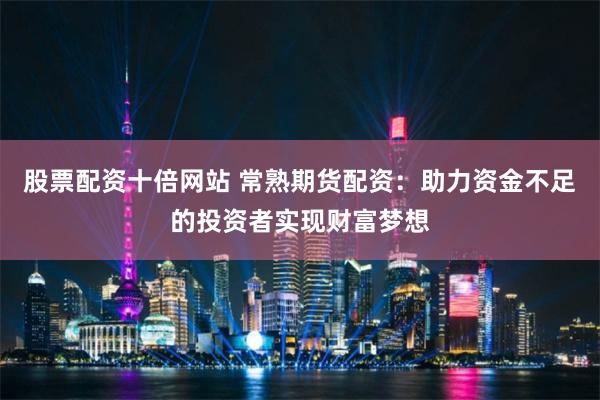 股票配资十倍网站 常熟期货配资：助力资金不足的投资者实现财富梦想