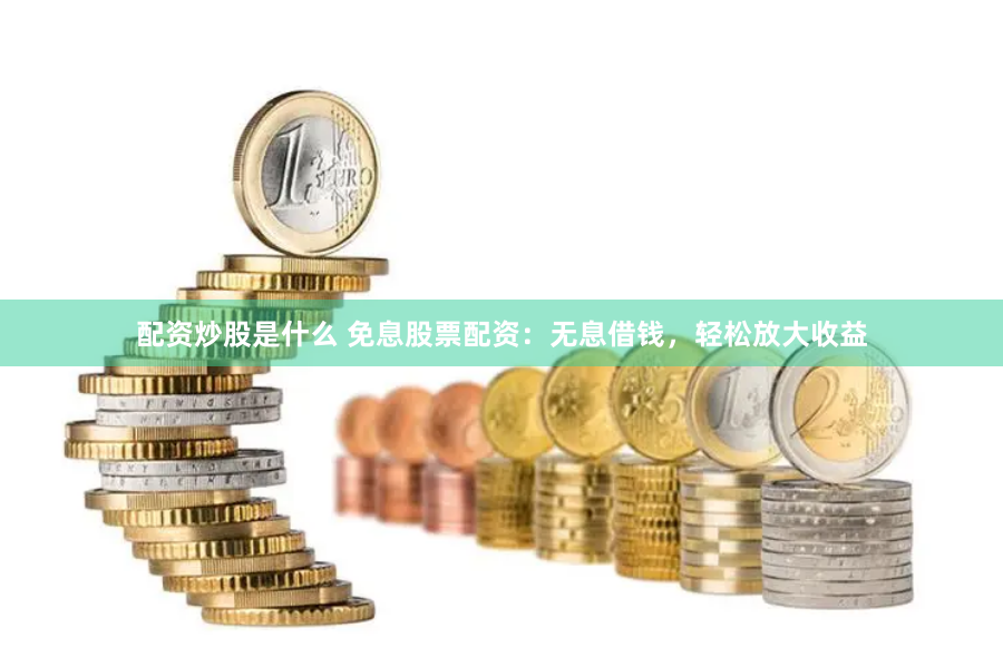 配资炒股是什么 免息股票配资：无息借钱，轻松放大收益