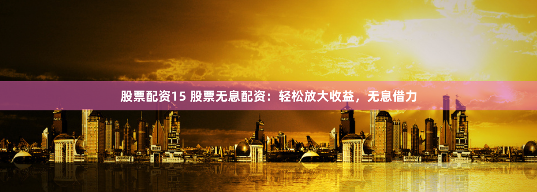 股票配资15 股票无息配资：轻松放大收益，无息借力