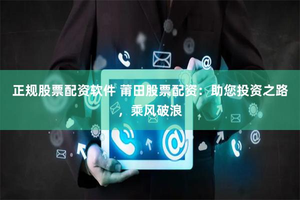 正规股票配资软件 莆田股票配资：助您投资之路，乘风破浪