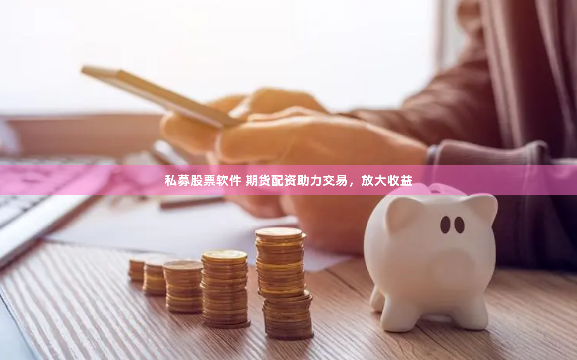私募股票软件 期货配资助力交易，放大收益