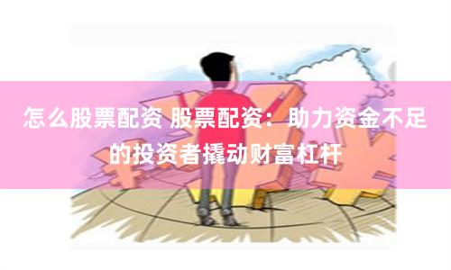怎么股票配资 股票配资：助力资金不足的投资者撬动财富杠杆