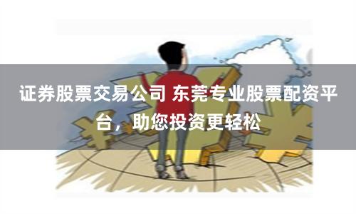 证券股票交易公司 东莞专业股票配资平台，助您投资更轻松