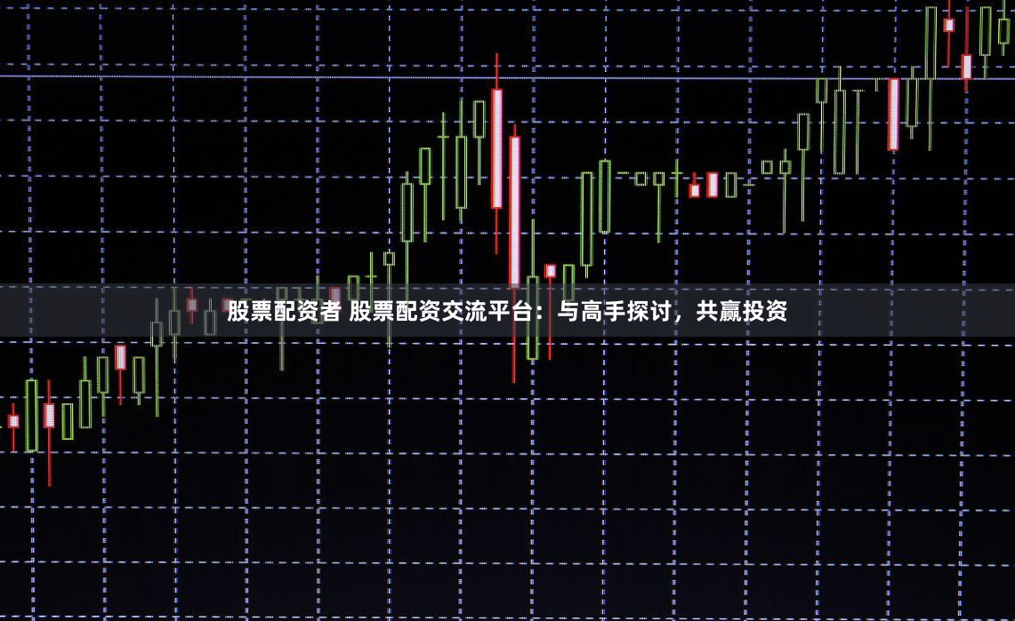 股票配资者 股票配资交流平台：与高手探讨，共赢投资