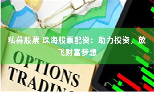 私募股票 珠海股票配资：助力投资，放飞财富梦想