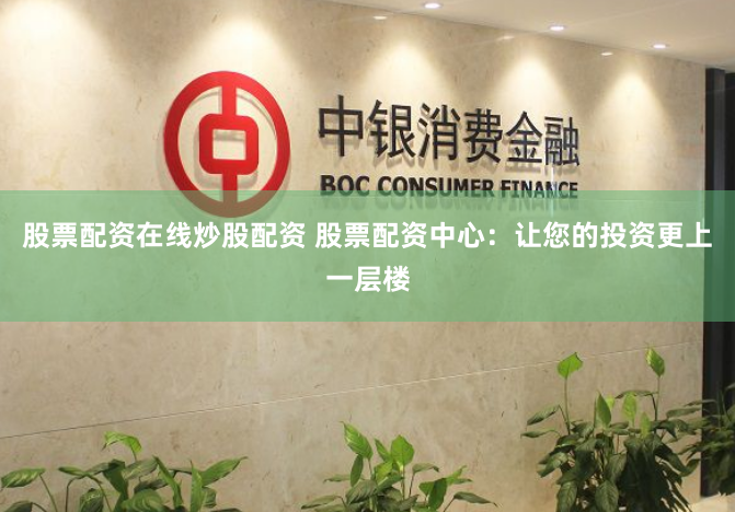 股票配资在线炒股配资 股票配资中心：让您的投资更上一层楼