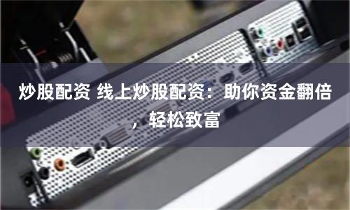 炒股配资 线上炒股配资：助你资金翻倍，轻松致富