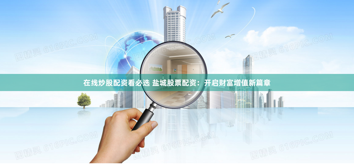 在线炒股配资看必选 盐城股票配资：开启财富增值新篇章
