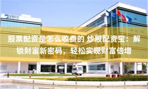 股票配资是怎么收费的 炒股配资宝：解锁财富新密码，轻松实现财富倍增