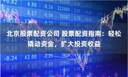 北京股票配资公司 股票配资指南：轻松撬动资金，扩大投资收益