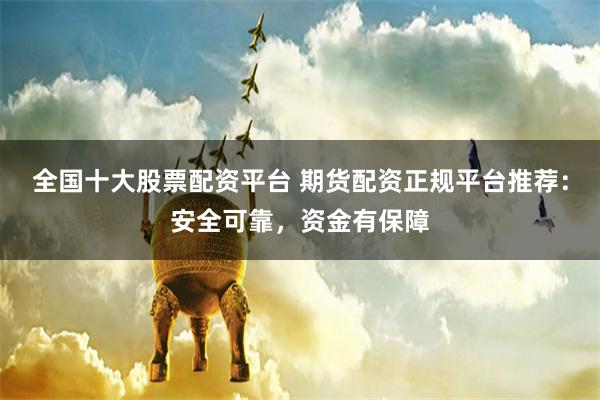 全国十大股票配资平台 期货配资正规平台推荐：安全可靠，资金有保障