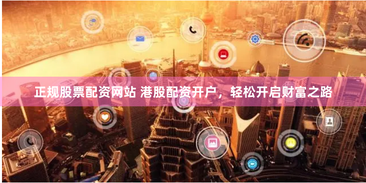 正规股票配资网站 港股配资开户，轻松开启财富之路