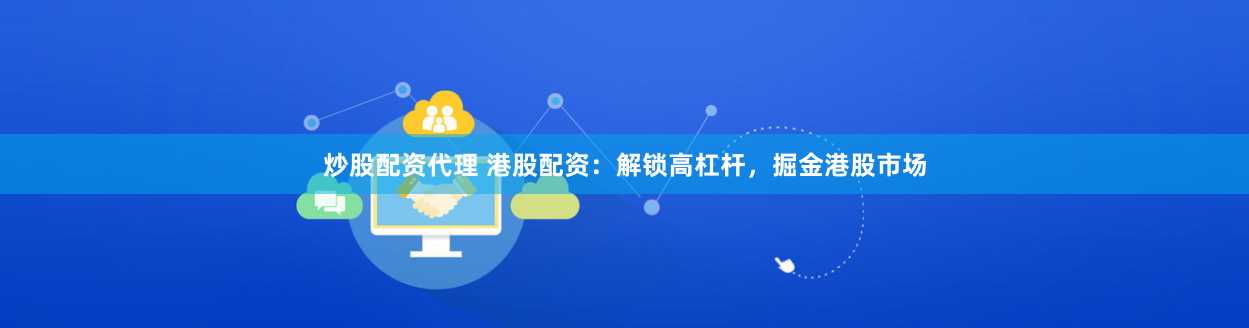 炒股配资代理 港股配资：解锁高杠杆，掘金港股市场