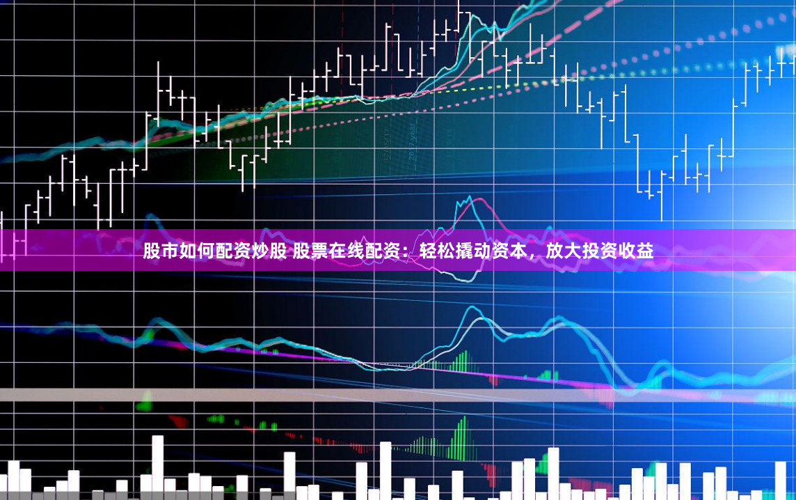 股市如何配资炒股 股票在线配资：轻松撬动资本，放大投资收益
