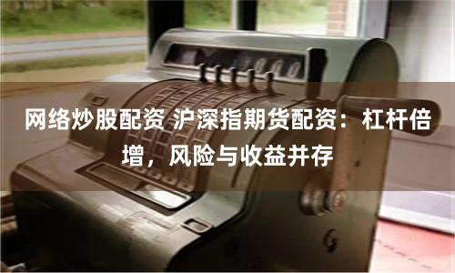 网络炒股配资 沪深指期货配资：杠杆倍增，风险与收益并存