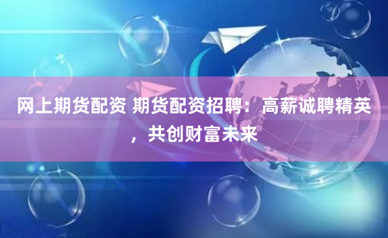 网上期货配资 期货配资招聘：高薪诚聘精英，共创财富未来